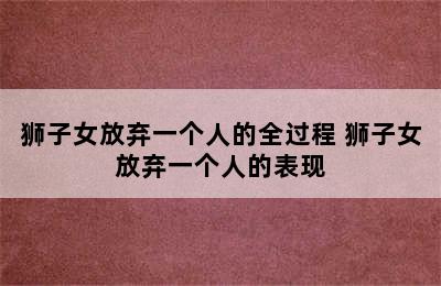 狮子女放弃一个人的全过程 狮子女放弃一个人的表现